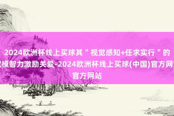 2024欧洲杯线上买球其＂视觉感知+任求实行＂的双模智力激励关爱-2024欧洲杯线上买球(中国)官方网站