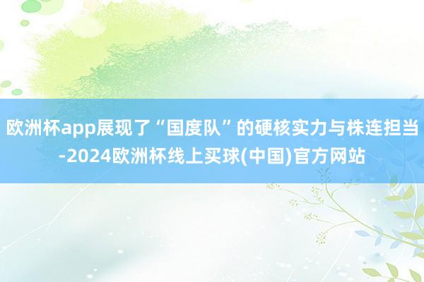 欧洲杯app展现了“国度队”的硬核实力与株连担当-2024欧洲杯线上买球(中国)官方网站