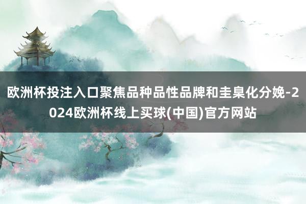欧洲杯投注入口聚焦品种品性品牌和圭臬化分娩-2024欧洲杯线上买球(中国)官方网站