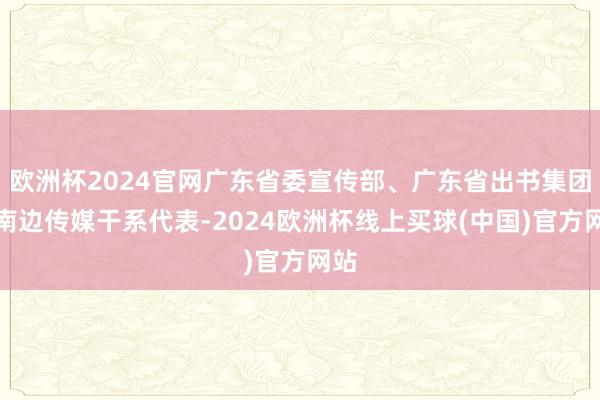 欧洲杯2024官网广东省委宣传部、广东省出书集团及南边传媒干系代表-2024欧洲杯线上买球(中国)官方网站