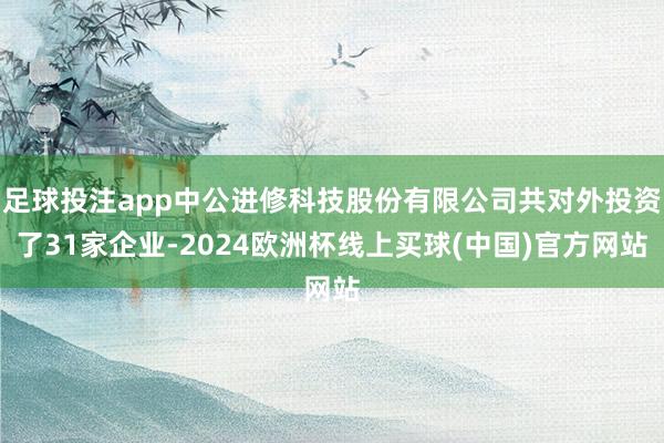足球投注app中公进修科技股份有限公司共对外投资了31家企业-2024欧洲杯线上买球(中国)官方网站