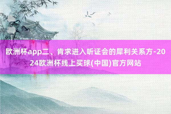 欧洲杯app二、肯求进入听证会的犀利关系方-2024欧洲杯线上买球(中国)官方网站