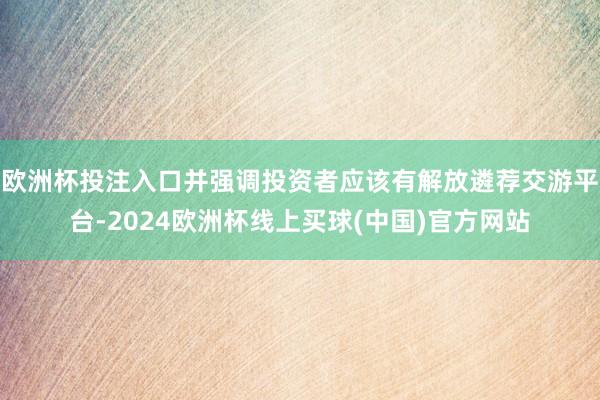 欧洲杯投注入口并强调投资者应该有解放遴荐交游平台-2024欧洲杯线上买球(中国)官方网站